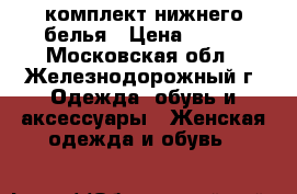 комплект нижнего белья › Цена ­ 800 - Московская обл., Железнодорожный г. Одежда, обувь и аксессуары » Женская одежда и обувь   